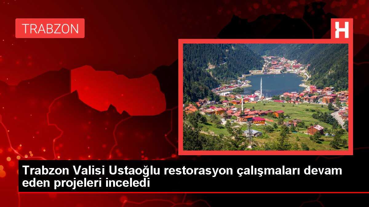 Trabzon Valisi Ustaoğlu restorasyon çalışmaları devam eden projeleri inceledi