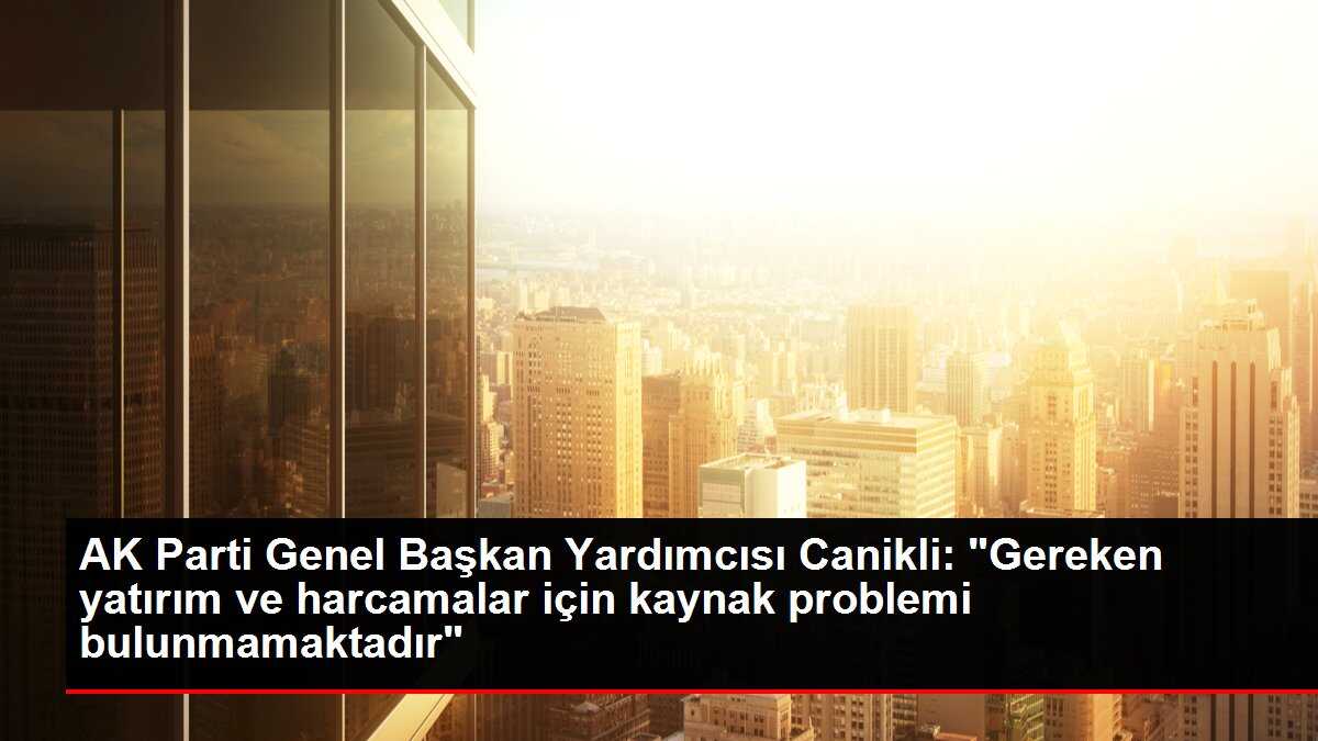 AK Parti Genel Başkan Yardımcısı Canikli: 'Gereken yatırım ve harcamalar için kaynak problemi bulunmamaktadır'