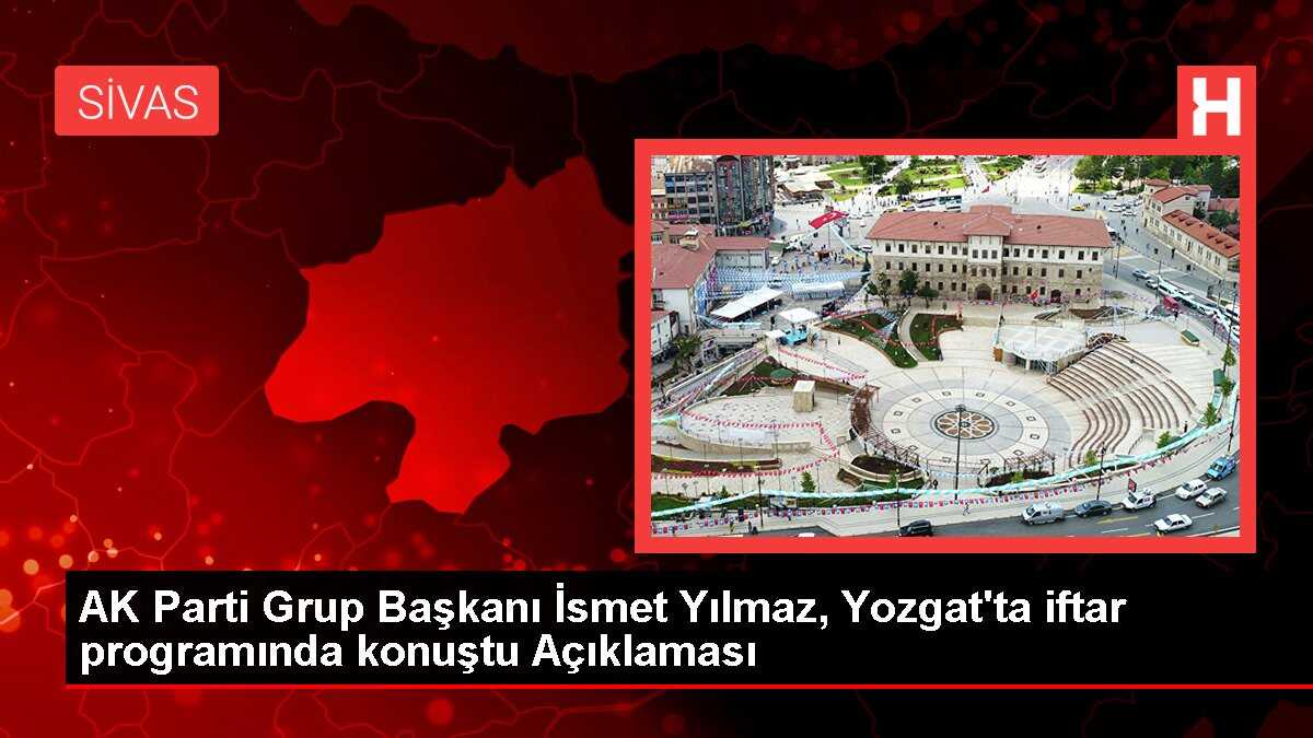 AK Parti Grup Başkanı İsmet Yılmaz, Yozgat'ta iftar programında konuştu Açıklaması