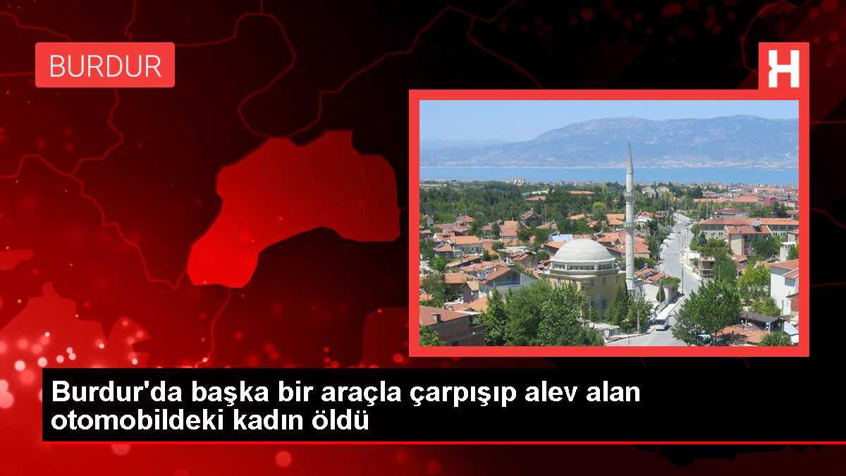 Burdur'da başka bir araçla çarpışıp alev alan otomobildeki kadın öldü