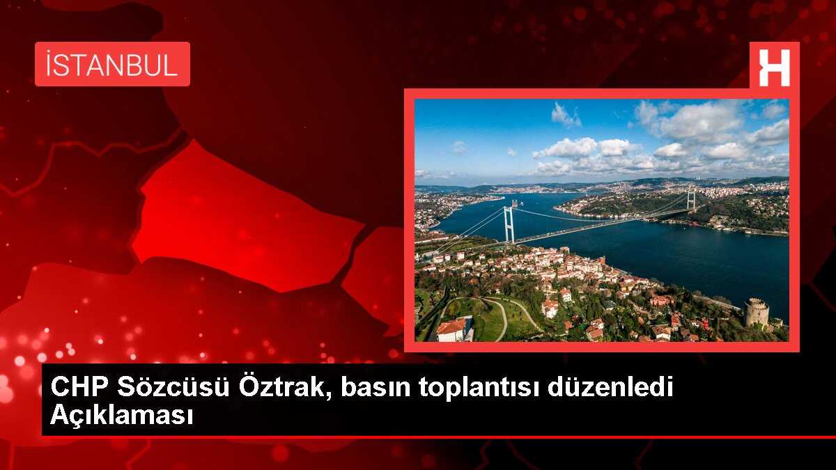 CHP Sözcüsü Öztrak, basın toplantısı düzenledi Açıklaması