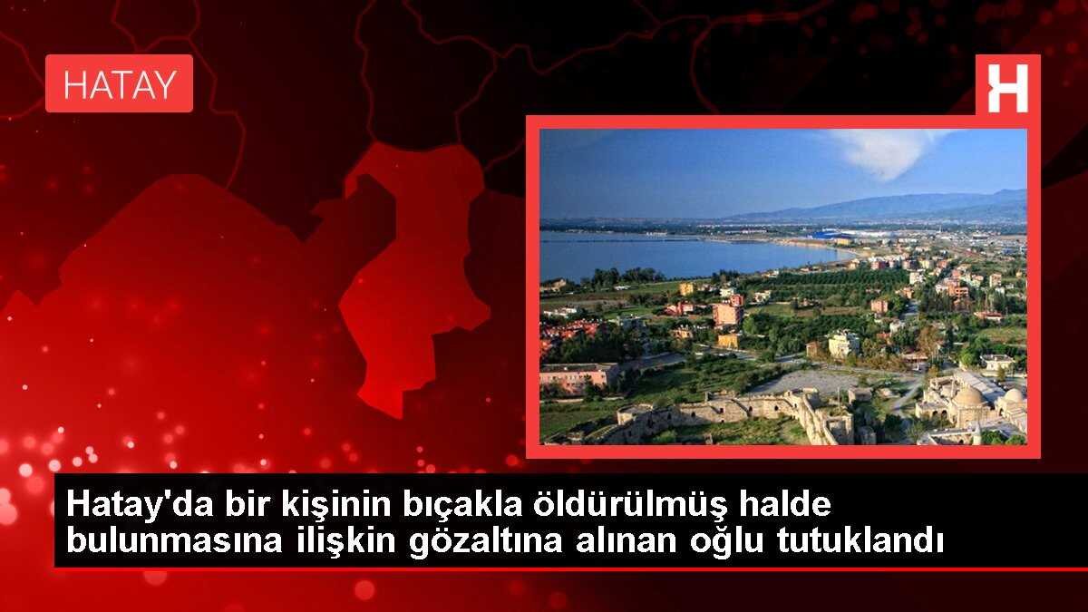 Hatay'da bir kişinin bıçakla öldürülmüş halde bulunmasına ilişkin gözaltına alınan oğlu tutuklandı