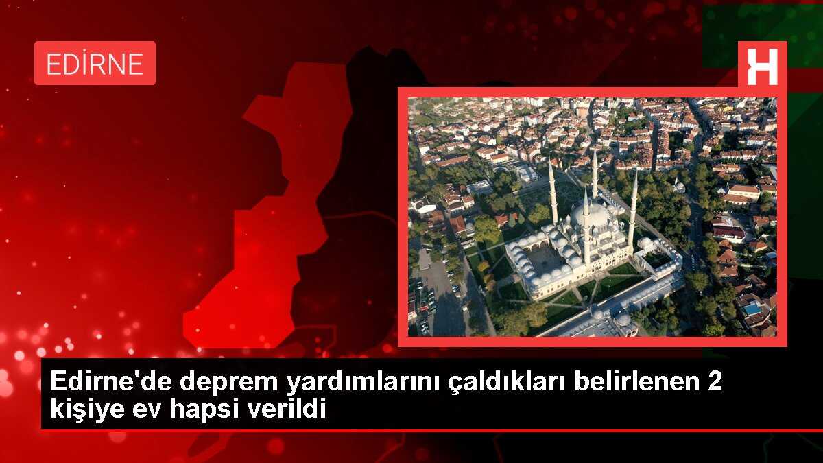 Edirne'de deprem yardımlarını çaldıkları belirlenen 2 kişiye ev hapsi verildi