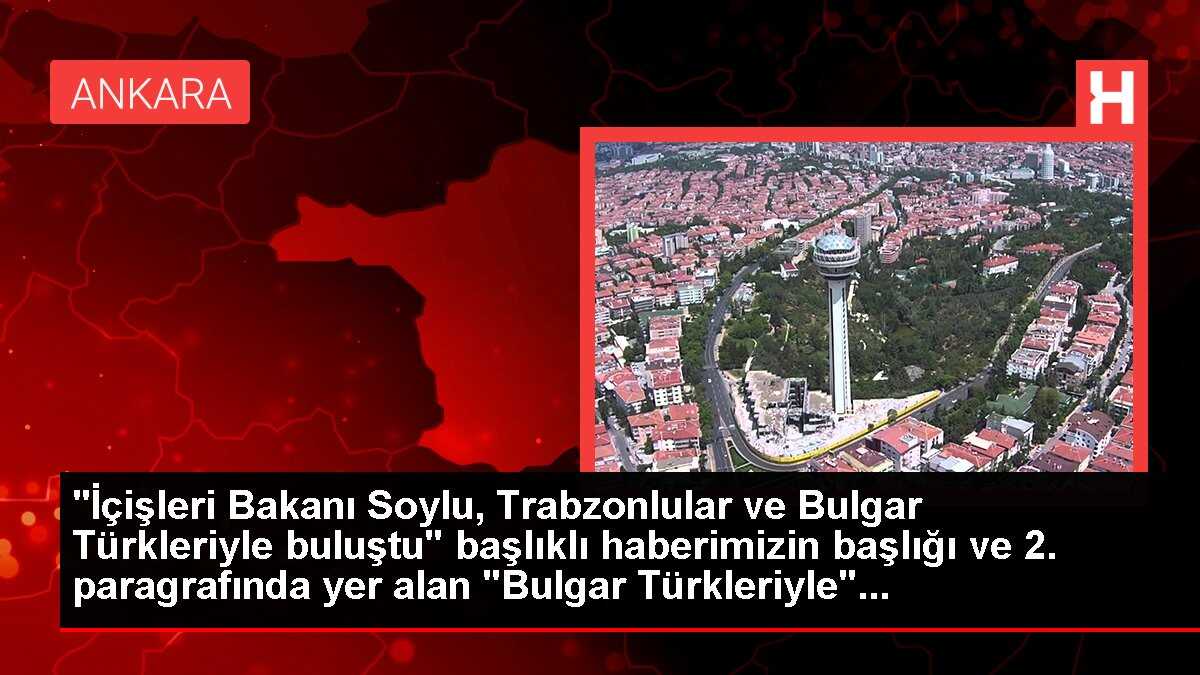 'İçişleri Bakanı Soylu, Trabzonlular ve Bulgar Türkleriyle buluştu' başlıklı haberimizin başlığı ve 2. paragrafında yer alan 'Bulgar Türkleriyle'...
