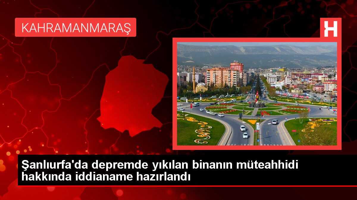 Şanlıurfa'da depremde yıkılan binanın müteahhidi hakkında iddianame hazırlandı
