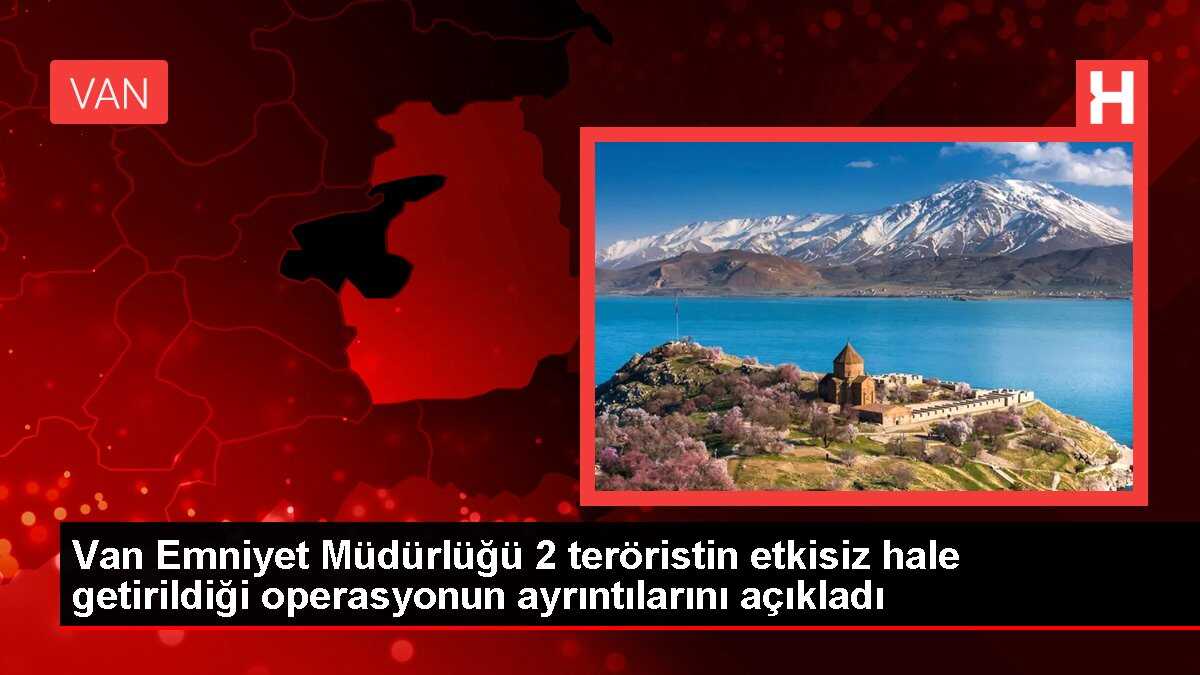 Van Emniyet Müdürlüğü 2 teröristin etkisiz hale getirildiği operasyonun ayrıntılarını açıkladı