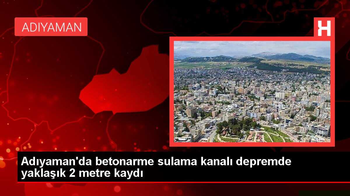 Adıyaman'da betonarme sulama kanalı depremde yaklaşık 2 metre kaydı
