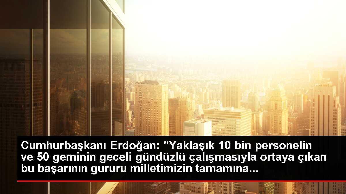 Cumhurbaşkanı Erdoğan: 'Yaklaşık 10 bin personelin ve 50 geminin geceli gündüzlü çalışmasıyla ortaya çıkan bu başarının gururu milletimizin tamamına...
