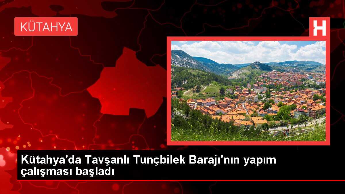 Kütahya'da Tavşanlı Tunçbilek Barajı'nın yapım çalışması başladı
