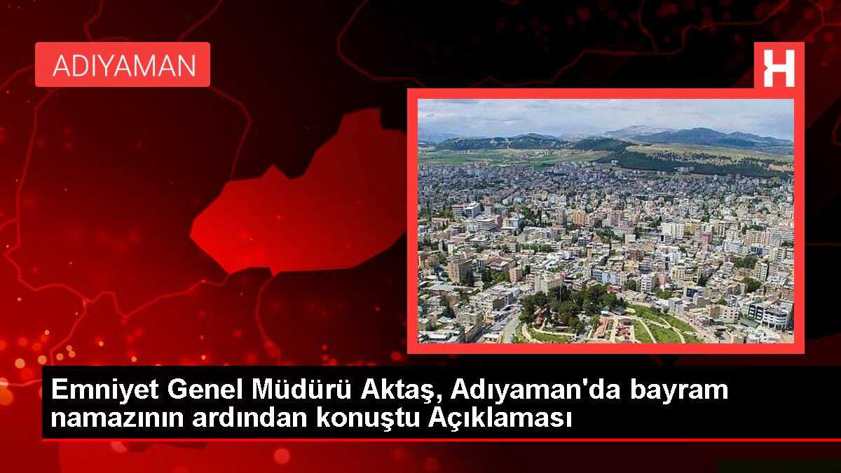 Emniyet Genel Müdürü Aktaş, Adıyaman'da bayram namazının ardından konuştu Açıklaması