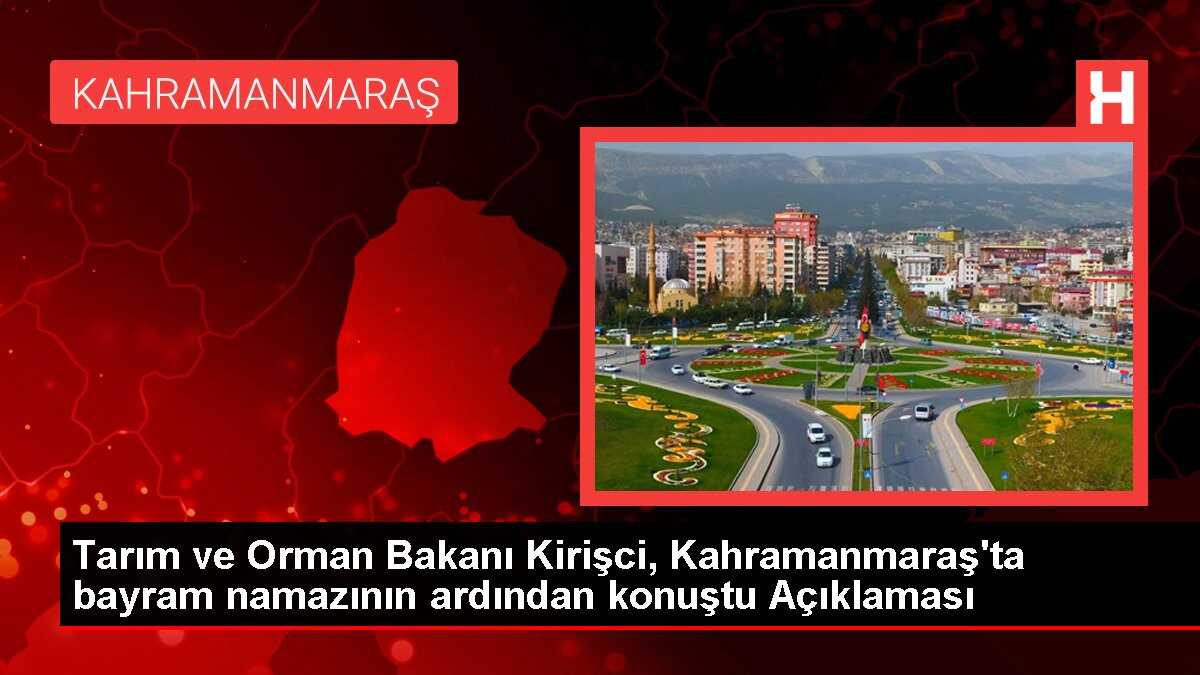 Tarım ve Orman Bakanı Kirişci, Kahramanmaraş'ta bayram namazının ardından konuştu Açıklaması