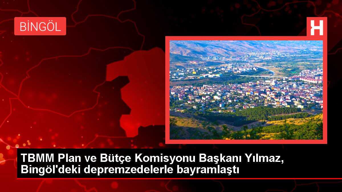 TBMM Plan ve Bütçe Komisyonu Başkanı Yılmaz, Bingöl'deki depremzedelerle bayramlaştı