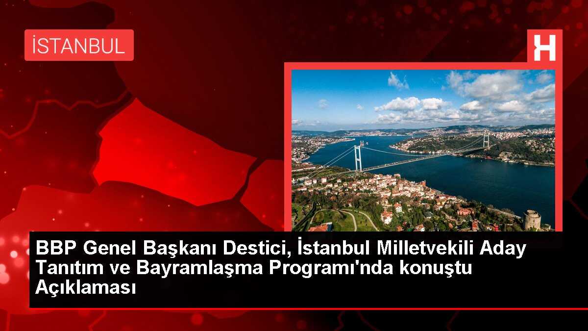 BBP Genel Başkanı Destici, İstanbul Milletvekili Aday Tanıtım ve Bayramlaşma Programı'nda konuştu Açıklaması