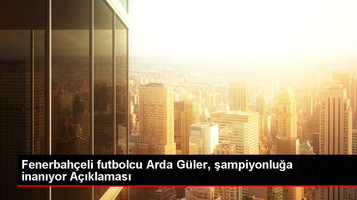 Fenerbahçeli futbolcu Arda Güler, şampiyonluğa inanıyor Açıklaması