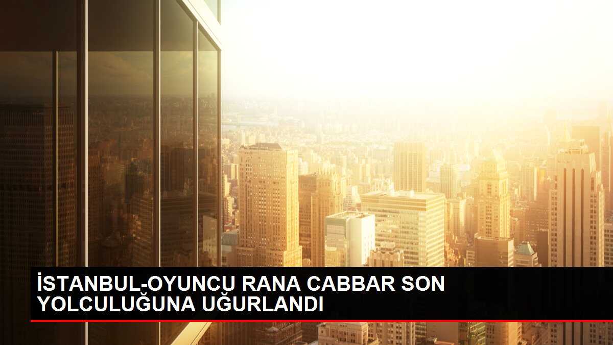 İSTANBUL-OYUNCU RANA CABBAR SON YOLCULUĞUNA UĞURLANDI