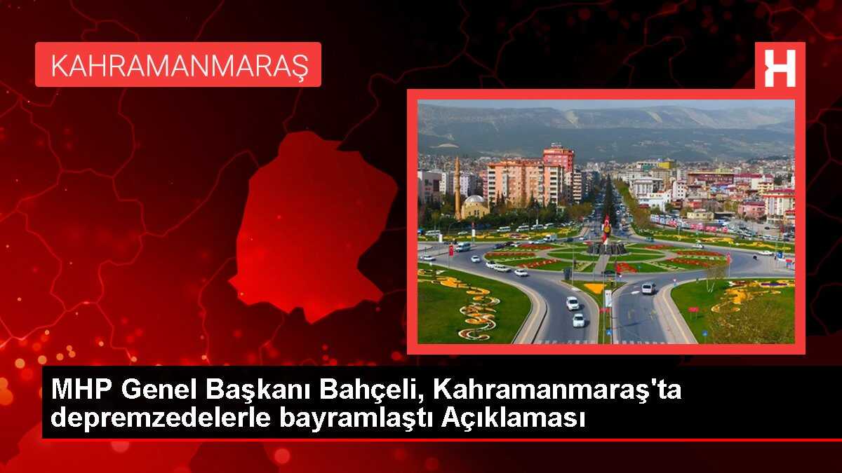 MHP Genel Başkanı Bahçeli, Kahramanmaraş'ta depremzedelerle bayramlaştı Açıklaması