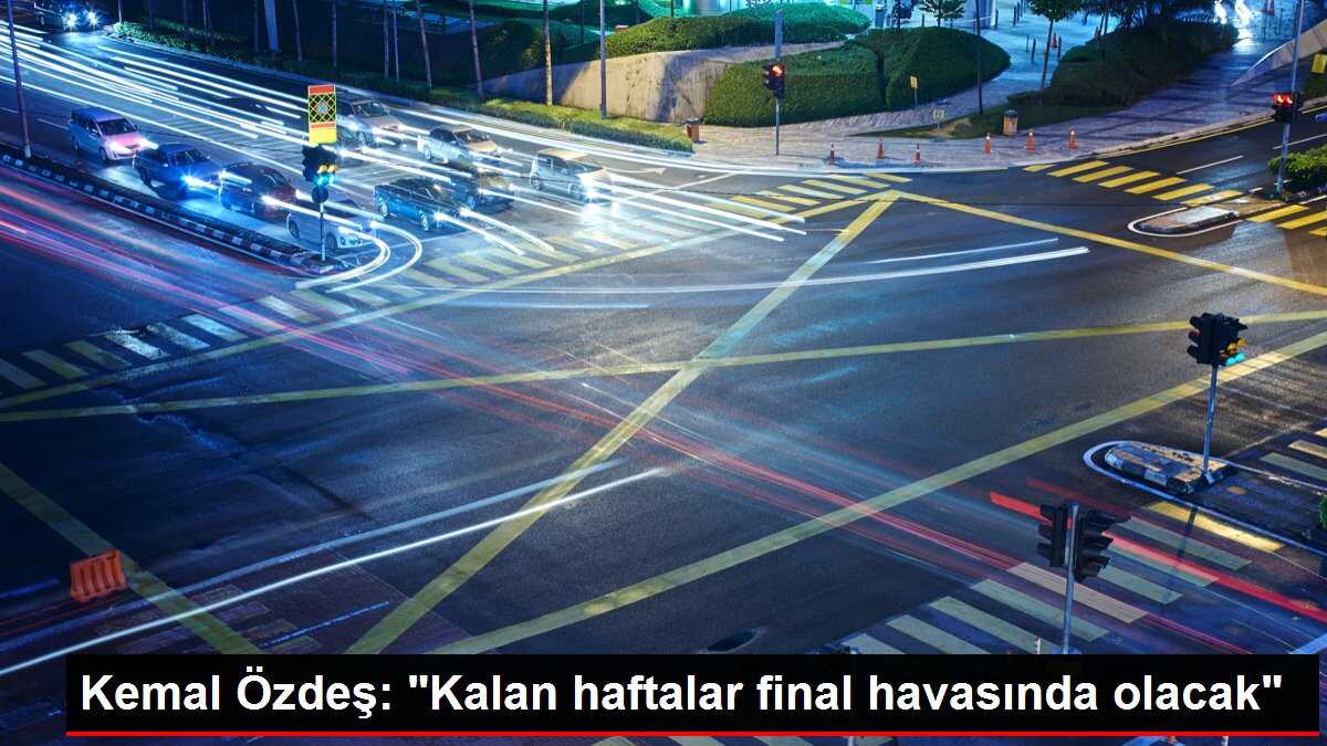 Kemal Özdeş: 'Kalan haftalar final havasında olacak'