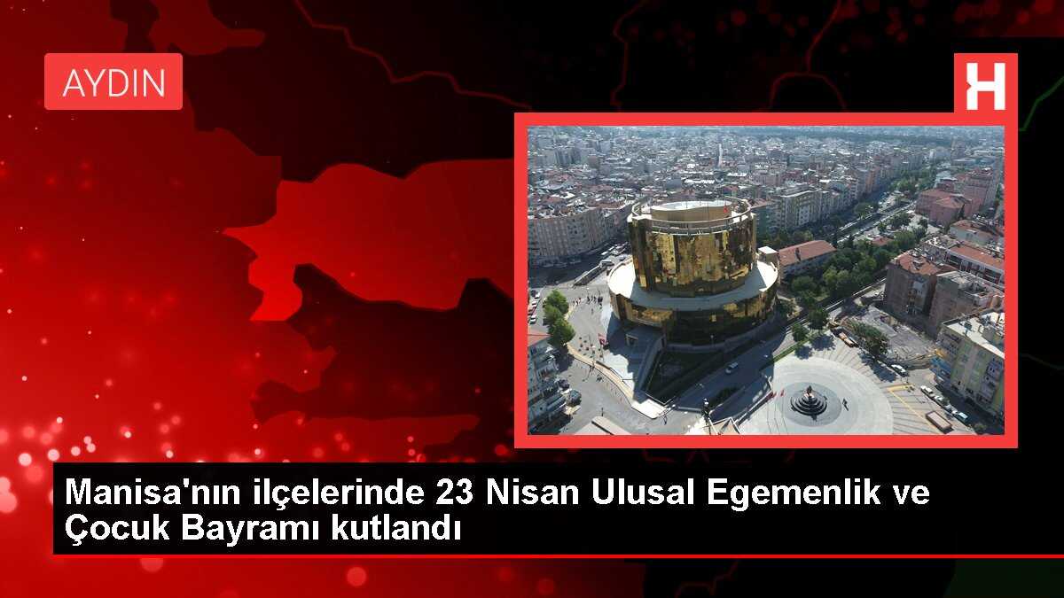 Manisa'nın ilçelerinde 23 Nisan Ulusal Egemenlik ve Çocuk Bayramı kutlandı