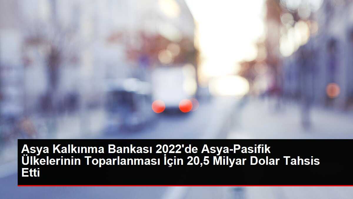 Asya Kalkınma Bankası 2022'de Asya-Pasifik Ülkelerinin Toparlanması İçin 20,5 Milyar Dolar Tahsis Etti