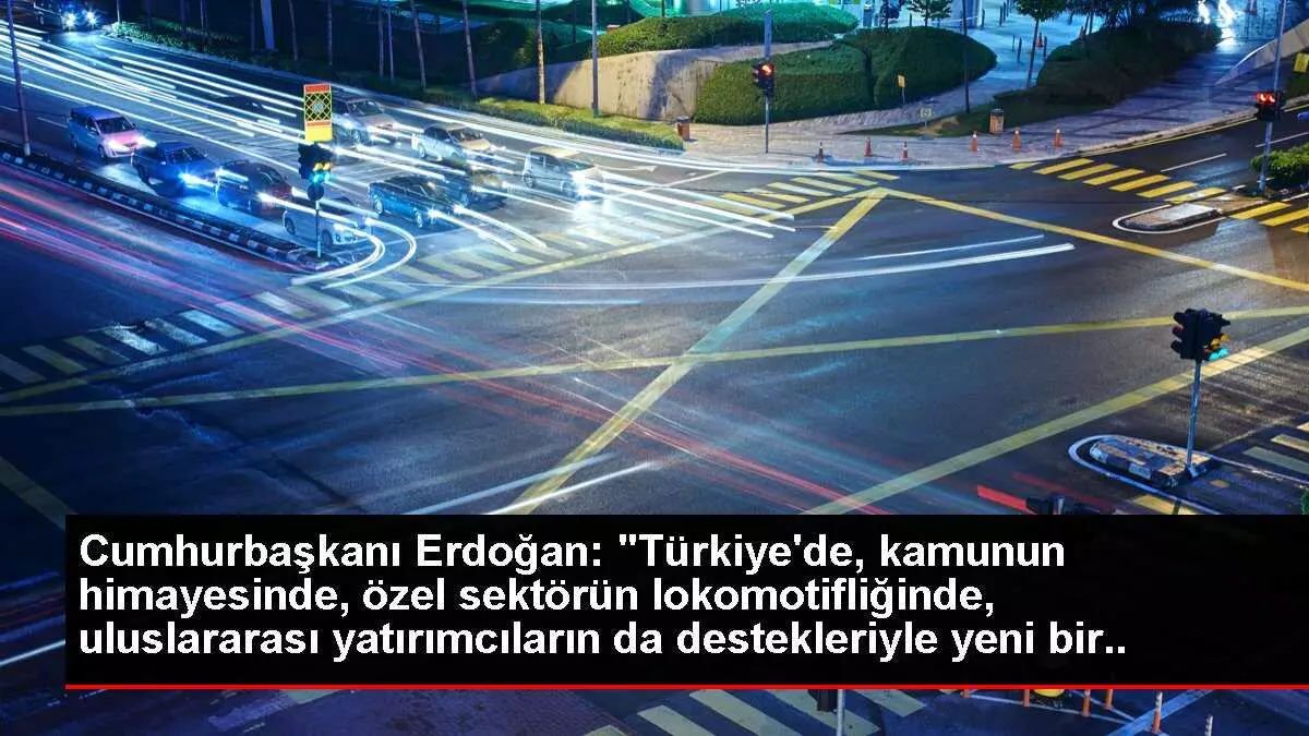 Cumhurbaşkanı Erdoğan: 'Türkiye'de, kamunun himayesinde, özel sektörün lokomotifliğinde, uluslararası yatırımcıların da destekleriyle yeni bir hikaye...