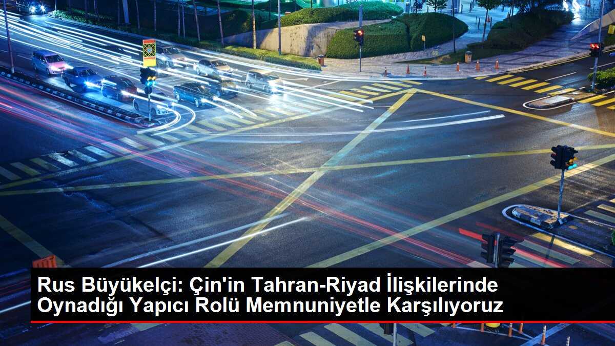 Rus Büyükelçi: Çin'in Tahran-Riyad İlişkilerinde Oynadığı Yapıcı Rolü Memnuniyetle Karşılıyoruz