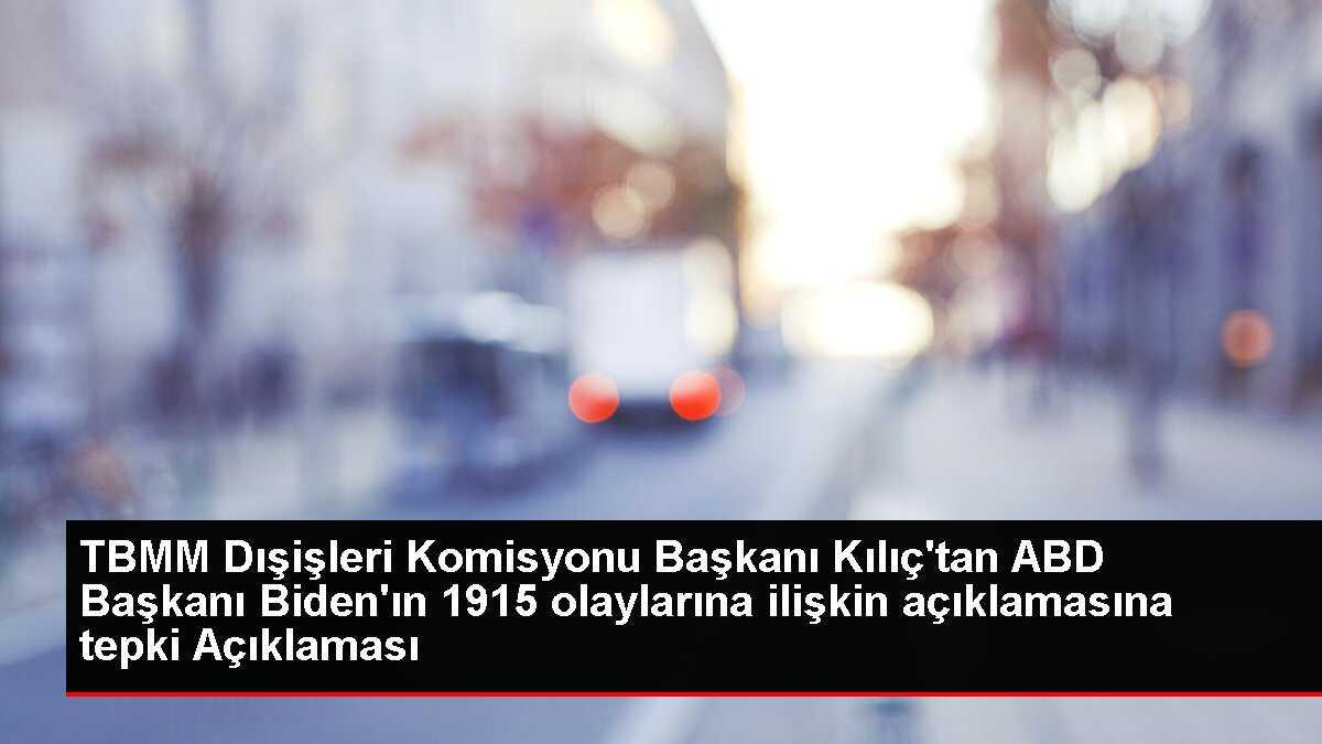 TBMM Dışişleri Komisyonu Başkanı Kılıç'tan ABD Başkanı Biden'ın 1915 olaylarına ilişkin açıklamasına tepki Açıklaması