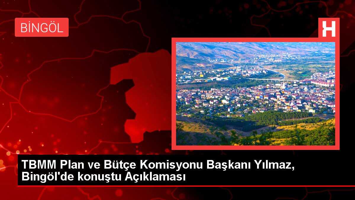 TBMM Plan ve Bütçe Komisyonu Başkanı Yılmaz, Bingöl'de konuştu Açıklaması