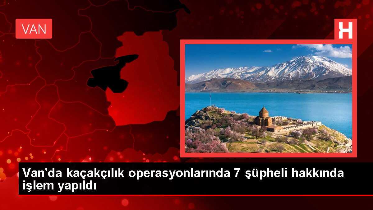 Van'da kaçakçılık operasyonlarında 7 şüpheli hakkında işlem yapıldı