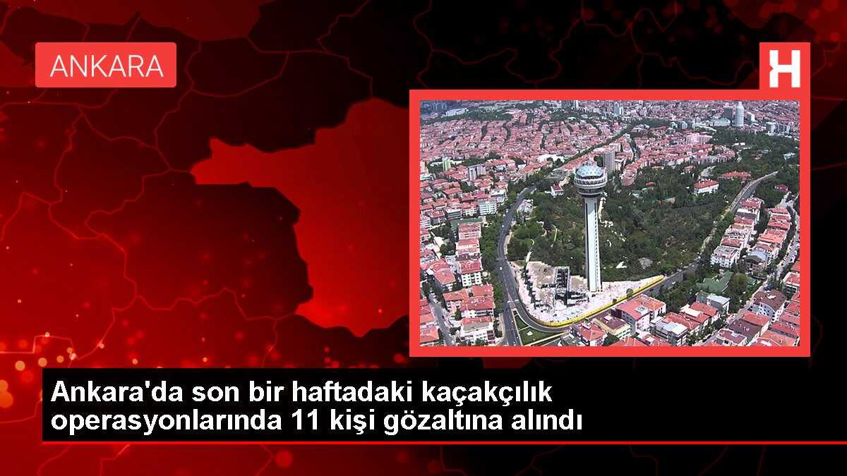 Ankara'da son bir haftadaki kaçakçılık operasyonlarında 11 kişi gözaltına alındı