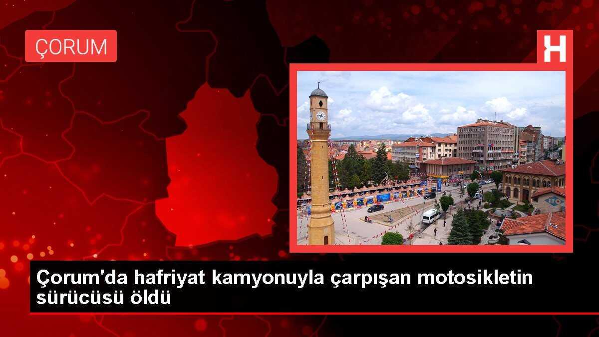 Çorum'da hafriyat kamyonuyla çarpışan motosikletin sürücüsü öldü
