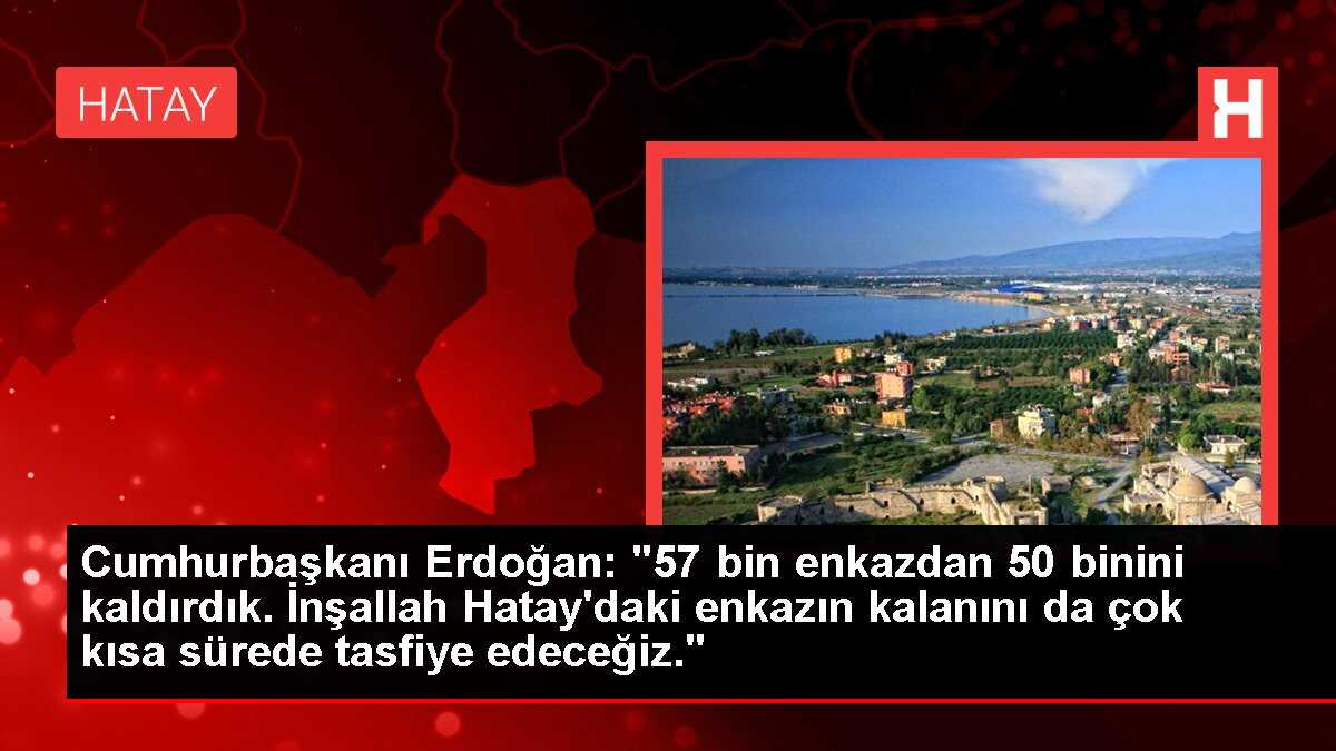 Cumhurbaşkanı Erdoğan: '57 bin enkazdan 50 binini kaldırdık. İnşallah Hatay'daki enkazın kalanını da çok kısa sürede tasfiye edeceğiz.'