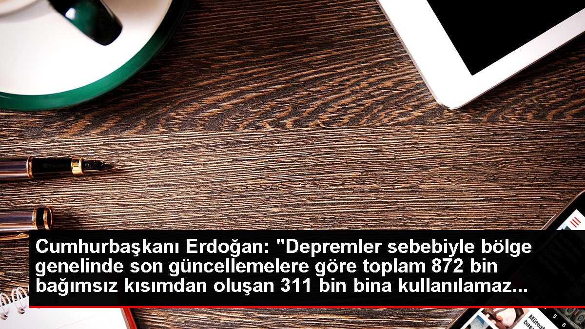 Cumhurbaşkanı Erdoğan: 'Depremler sebebiyle bölge genelinde son güncellemelere göre toplam 872 bin bağımsız kısımdan oluşan 311 bin bina kullanılamaz...