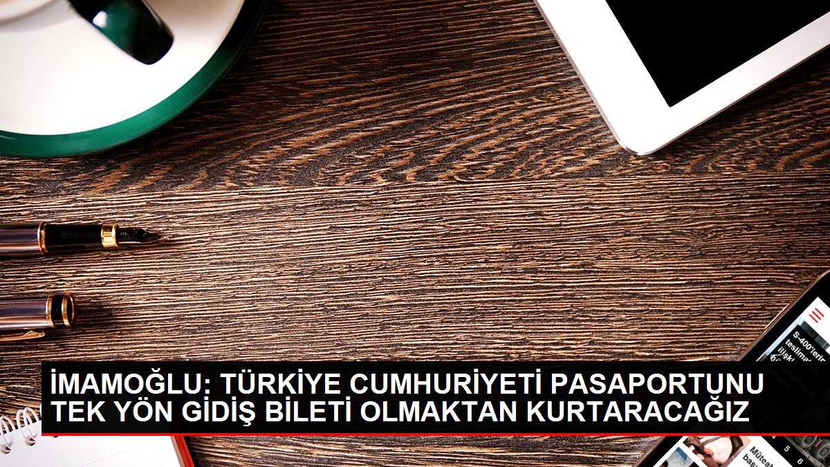 İMAMOĞLU: TÜRKİYE CUMHURİYETİ PASAPORTUNU TEK YÖN GİDİŞ BİLETİ OLMAKTAN KURTARACAĞIZ