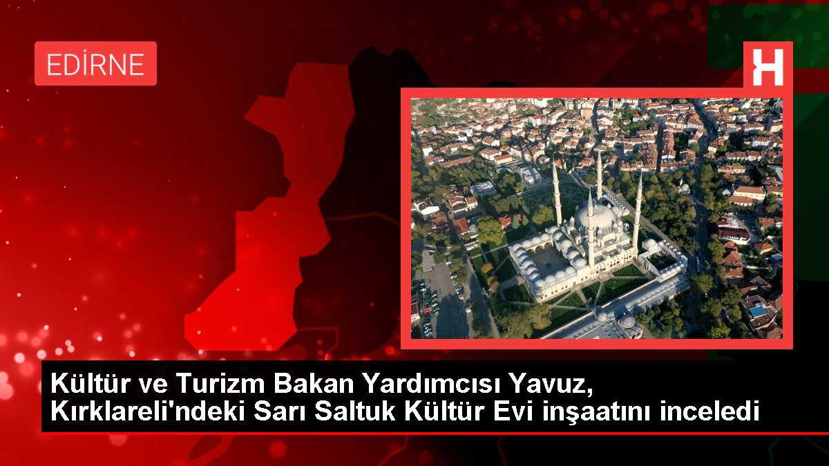 Kültür ve Turizm Bakan Yardımcısı Yavuz, Kırklareli'ndeki Sarı Saltuk Kültür Evi inşaatını inceledi
