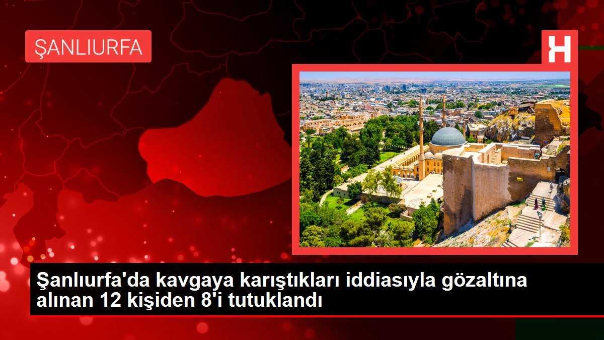 Şanlıurfa'da kavgaya karıştıkları iddiasıyla gözaltına alınan 12 kişiden 8'i tutuklandı
