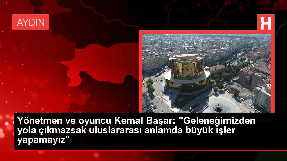 Yönetmen ve oyuncu Kemal Başar: 'Geleneğimizden yola çıkmazsak uluslararası anlamda büyük işler yapamayız'