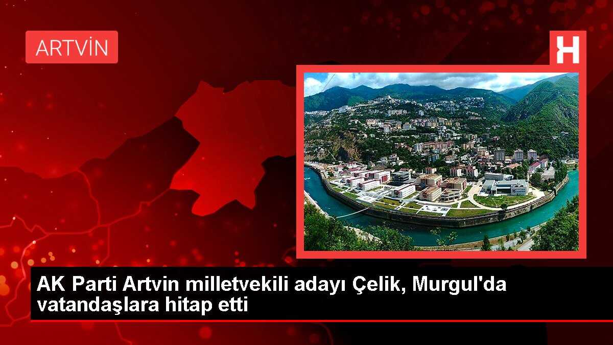 AK Parti Artvin milletvekili adayı Çelik, Murgul'da vatandaşlara hitap etti