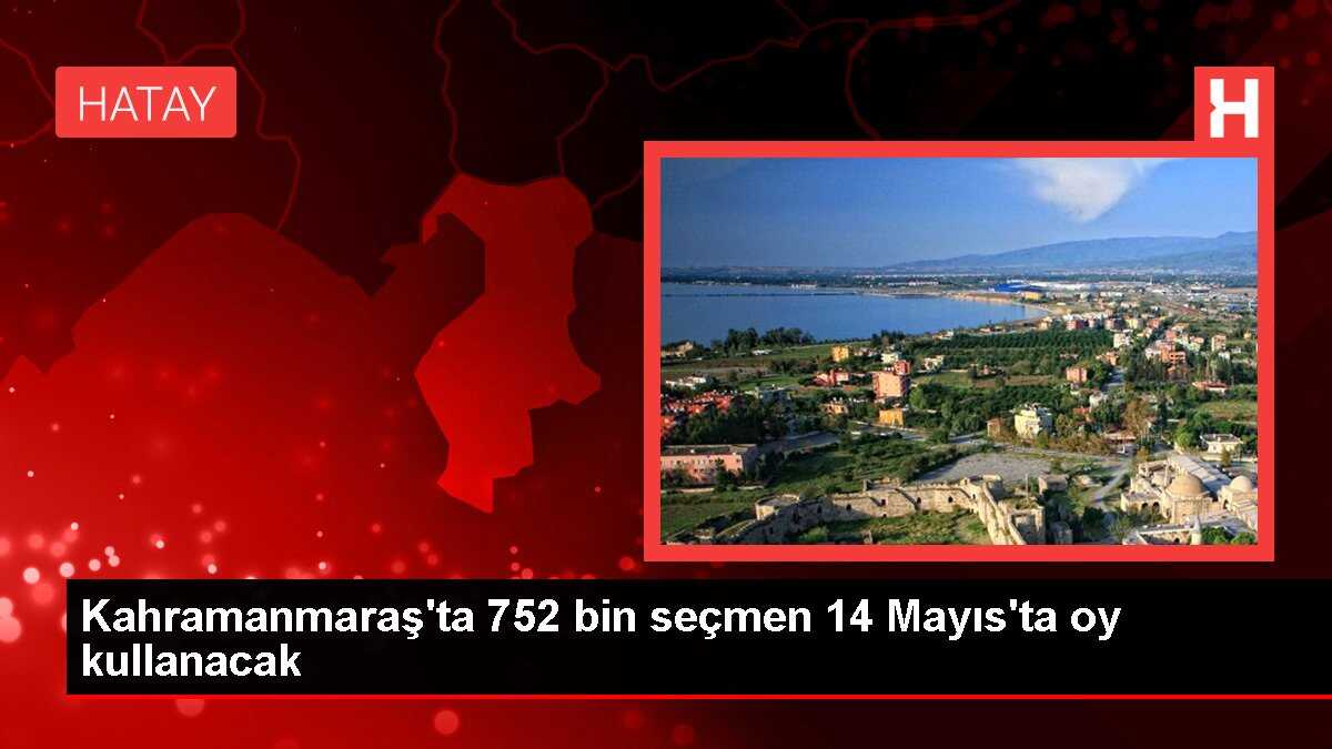 Kahramanmaraş'ta 752 bin seçmen 14 Mayıs'ta oy kullanacak