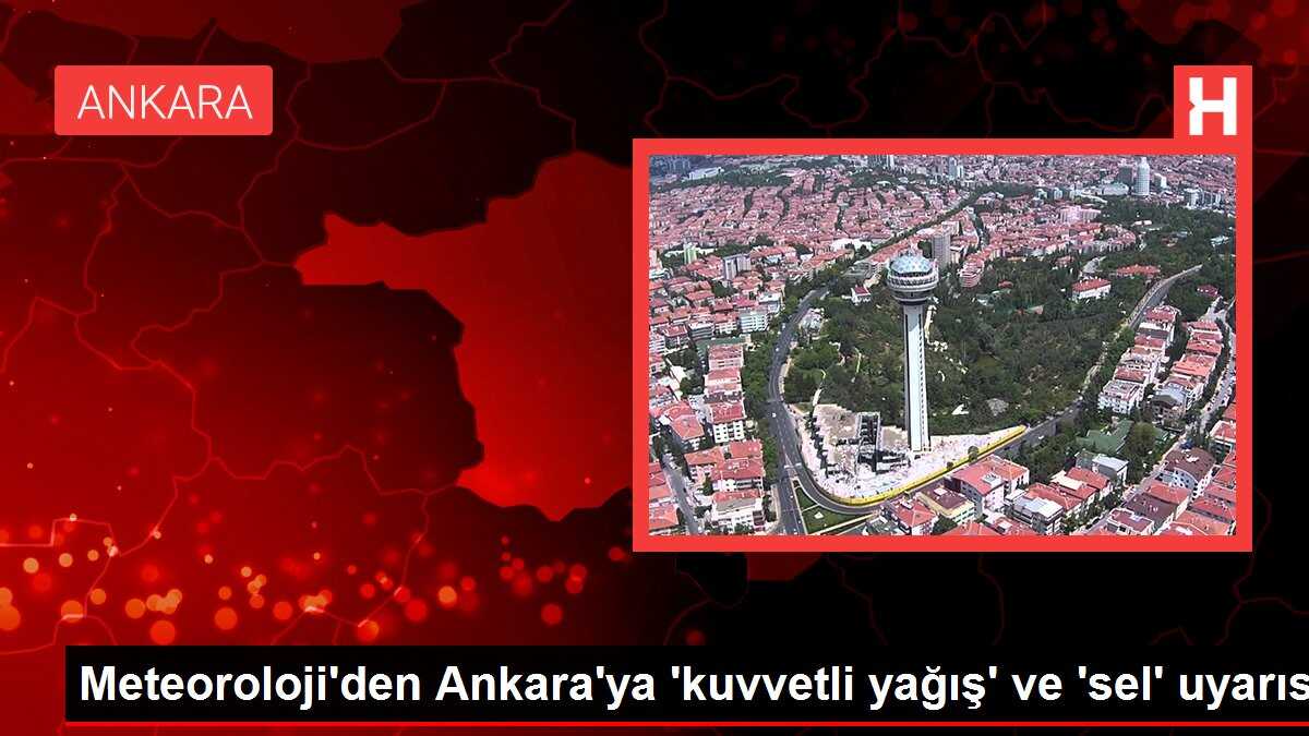 Meteoroloji'den Ankara'ya 'kuvvetli yağış' ve 'sel' uyarısı