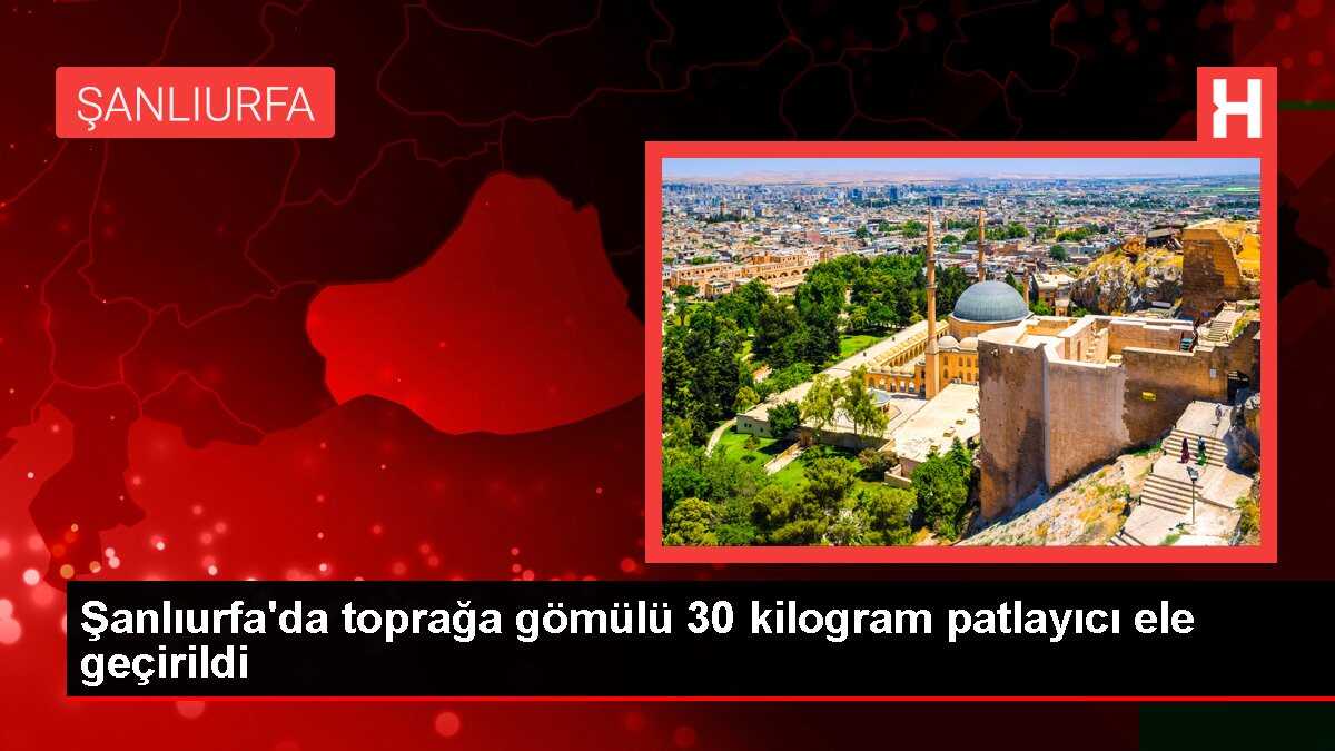 Şanlıurfa'da toprağa gömülü 30 kilogram patlayıcı ele geçirildi