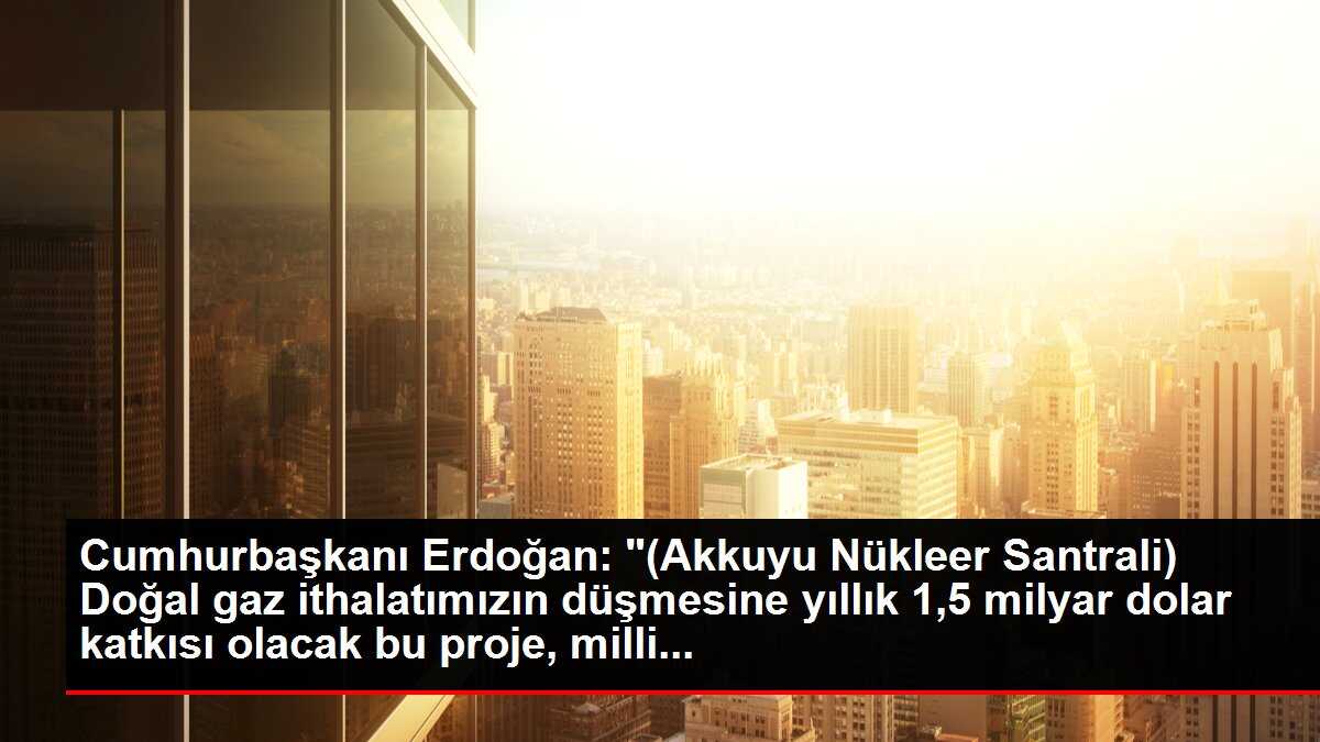Cumhurbaşkanı Erdoğan: '(Akkuyu Nükleer Santrali) Doğal gaz ithalatımızın düşmesine yıllık 1,5 milyar dolar katkısı olacak bu proje, milli...