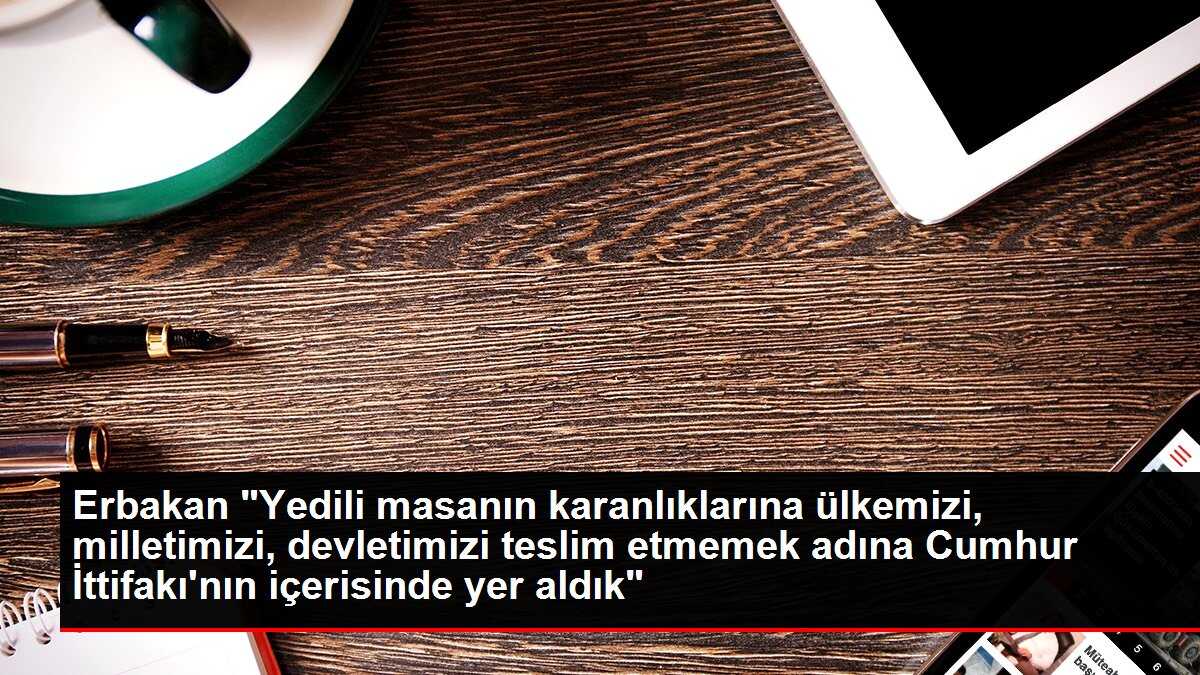Erbakan 'Yedili masanın karanlıklarına ülkemizi, milletimizi, devletimizi teslim etmemek adına Cumhur İttifakı'nın içerisinde yer aldık'