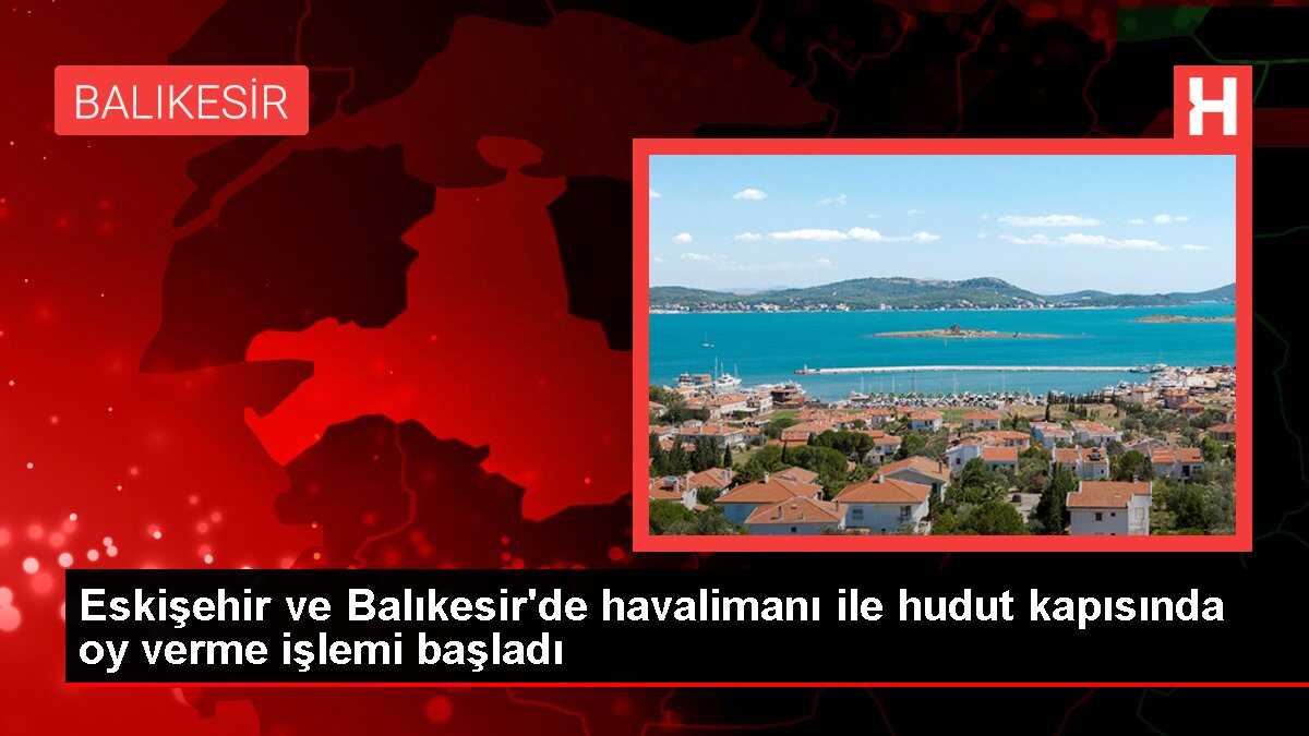 Eskişehir ve Balıkesir'de havalimanı ile hudut kapısında oy verme işlemi başladı