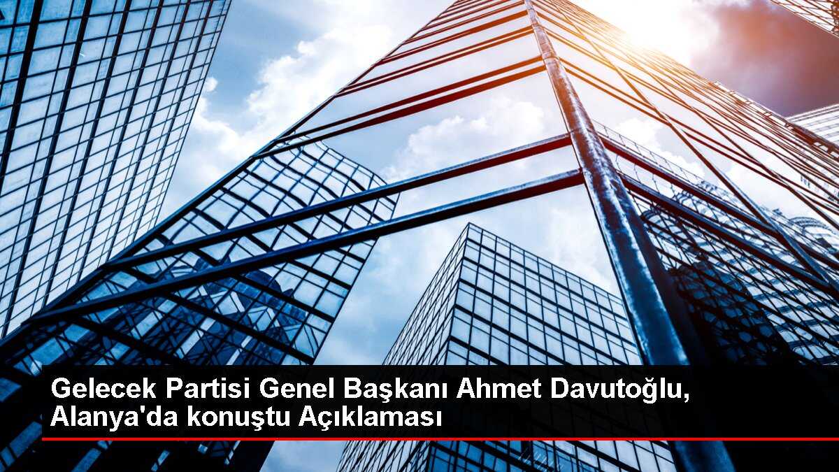 Gelecek Partisi Genel Başkanı Ahmet Davutoğlu, Alanya'da konuştu Açıklaması
