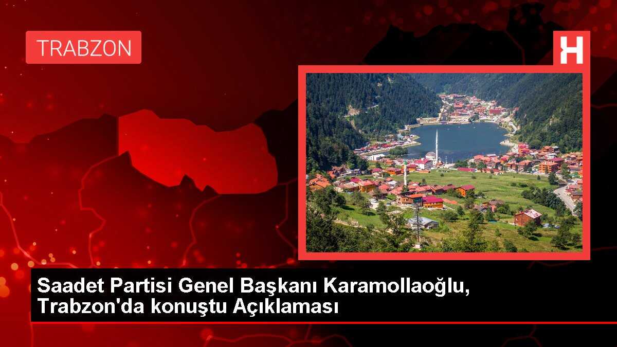 Saadet Partisi Genel Başkanı Karamollaoğlu, Trabzon'da konuştu Açıklaması