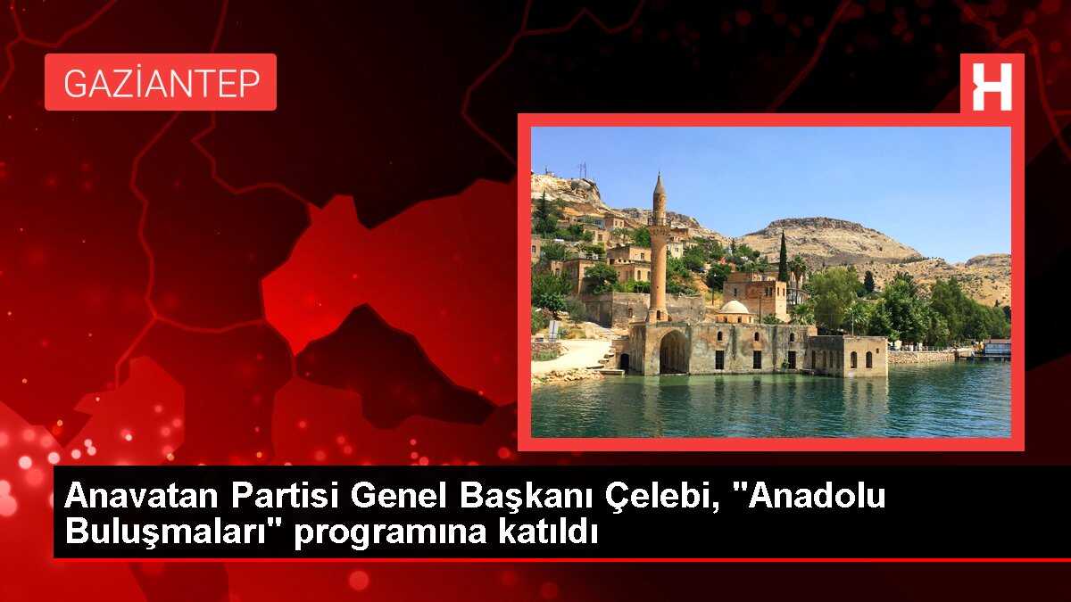 Anavatan Partisi Genel Başkanı Çelebi, 'Anadolu Buluşmaları' programına katıldı