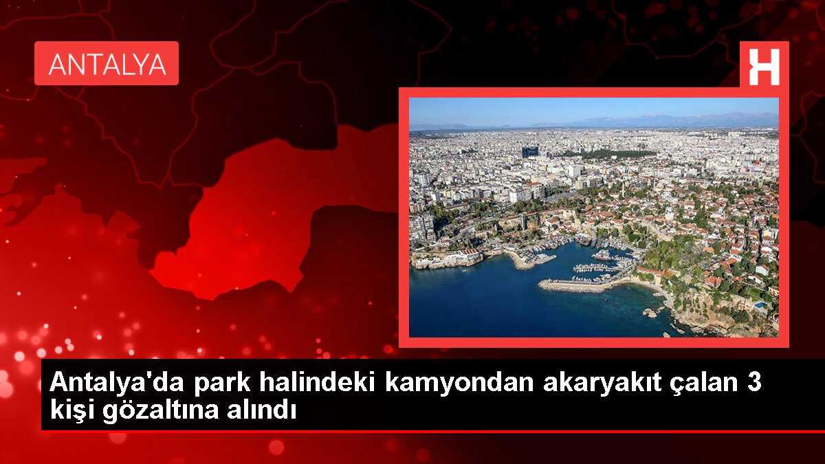 Antalya'da park halindeki kamyondan akaryakıt çalan 3 kişi gözaltına alındı