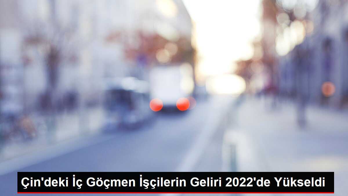 Çin'deki İç Göçmen İşçilerin Geliri 2022'de Yükseldi