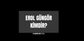 Erol Güngör kimdir? Erol Güngör kaç yaşında, nereli? Erol Güngör hayatı ve biyografisi!