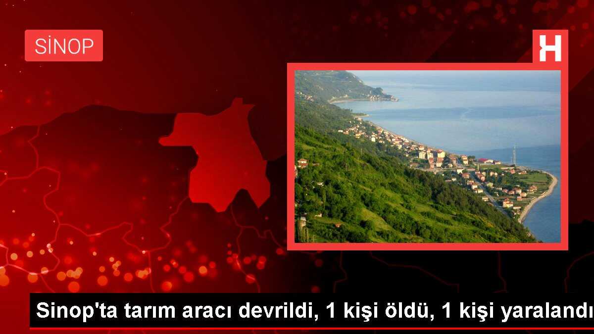 Sinop'ta tarım aracı devrildi, 1 kişi öldü, 1 kişi yaralandı